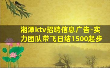 湘潭ktv招聘信息广告-实力团队带飞日结1500起步